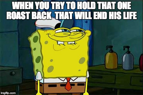 Don't You Squidward Meme | WHEN YOU TRY TO HOLD THAT ONE ROAST BACK  THAT WILL END HIS LIFE | image tagged in memes,dont you squidward | made w/ Imgflip meme maker