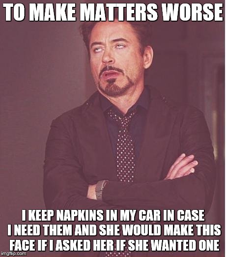 Face You Make Robert Downey Jr Meme | TO MAKE MATTERS WORSE I KEEP NAPKINS IN MY CAR IN CASE I NEED THEM AND SHE WOULD MAKE THIS FACE IF I ASKED HER IF SHE WANTED ONE | image tagged in memes,face you make robert downey jr | made w/ Imgflip meme maker