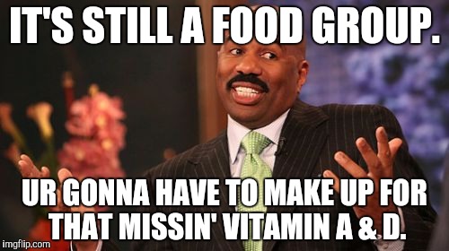 Steve Harvey Meme | IT'S STILL A FOOD GROUP. UR GONNA HAVE TO MAKE UP FOR THAT MISSIN' VITAMIN A & D. | image tagged in memes,steve harvey | made w/ Imgflip meme maker