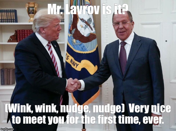Mr. Lavrov is it? (Wink, wink, nudge, nudge) 
Very nice to meet you for the first time, ever. | image tagged in donald trump,russia | made w/ Imgflip meme maker
