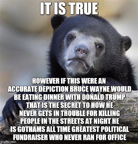 Confession Bear Meme | IT IS TRUE HOWEVER IF THIS WERE AN ACCURATE DEPICTION BRUCE WAYNE WOULD BE EATING DINNER WITH DONALD TRUMP THAT IS THE SECRET TO HOW HE NEVE | image tagged in memes,confession bear | made w/ Imgflip meme maker