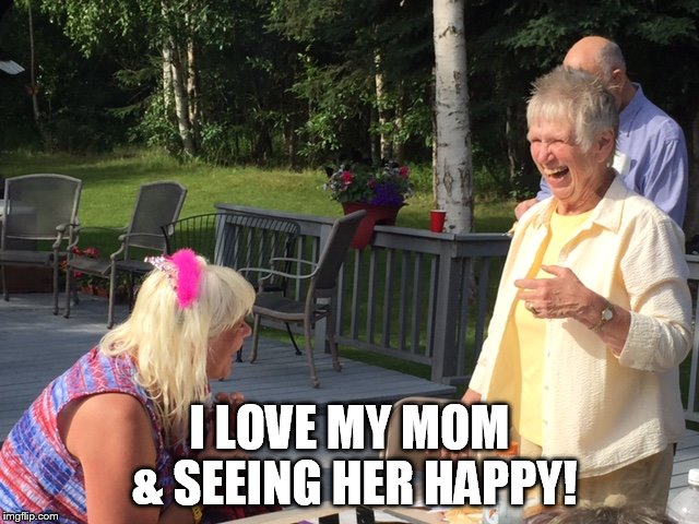 Happy Mom Happy Life! | I LOVE MY MOM & SEEING HER HAPPY! | image tagged in memes | made w/ Imgflip meme maker