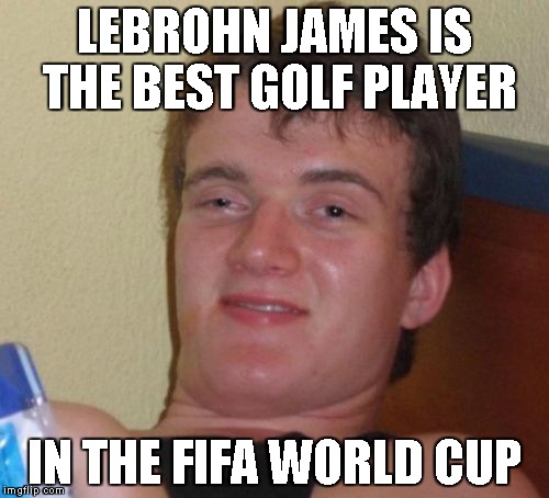 10 Guy Meme | LEBROHN JAMES IS THE BEST GOLF PLAYER; IN THE FIFA WORLD CUP | image tagged in memes,10 guy | made w/ Imgflip meme maker