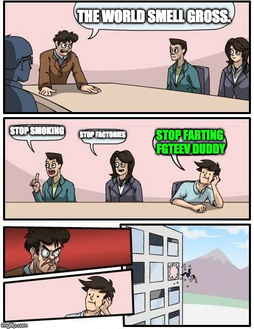 Boardroom Meeting Suggestion Meme | THE WORLD SMELL GROSS. STOP SMOKING; STOP FACTORIES; STOP FARTING FGTEEV DUDDY | image tagged in memes,boardroom meeting suggestion | made w/ Imgflip meme maker