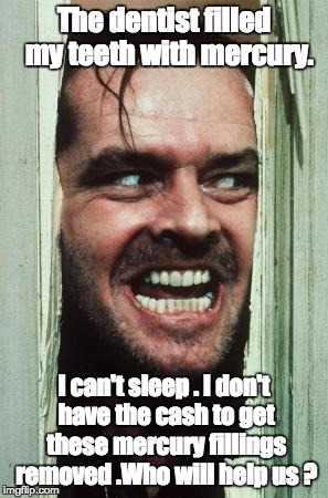 Here's Johnny | The dentist filled  my teeth with mercury. I can't sleep . I don't have the cash to get these mercury fillings removed .Who will help us ? | image tagged in memes,heres johnny | made w/ Imgflip meme maker