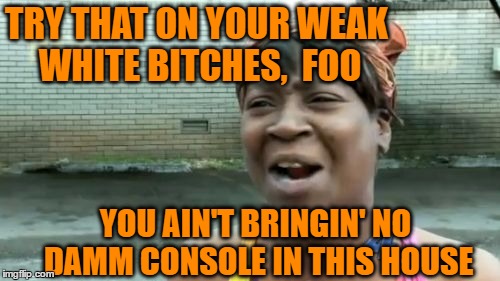 Ain't Nobody Got Time For That Meme | TRY THAT ON YOUR WEAK WHITE B**CHES,  FOO YOU AIN'T BRINGIN' NO DAMM CONSOLE IN THIS HOUSE | image tagged in memes,aint nobody got time for that | made w/ Imgflip meme maker