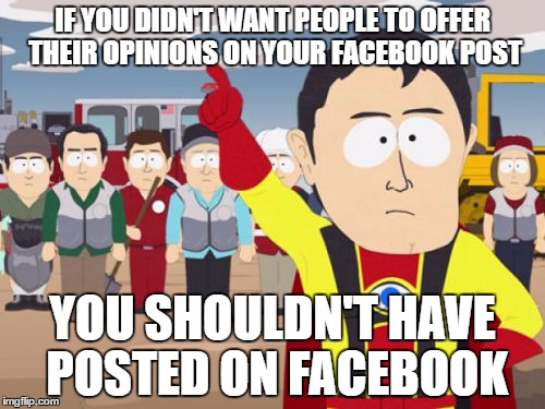 Captain Hindsight |  IF YOU DIDN'T WANT PEOPLE TO OFFER THEIR OPINIONS ON YOUR FACEBOOK POST; YOU SHOULDN'T HAVE POSTED ON FACEBOOK | image tagged in memes,captain hindsight,AdviceAnimals | made w/ Imgflip meme maker