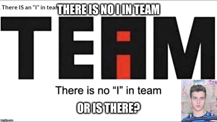 THERE IS NO I IN TEAM; OR IS THERE? | image tagged in or is there | made w/ Imgflip meme maker