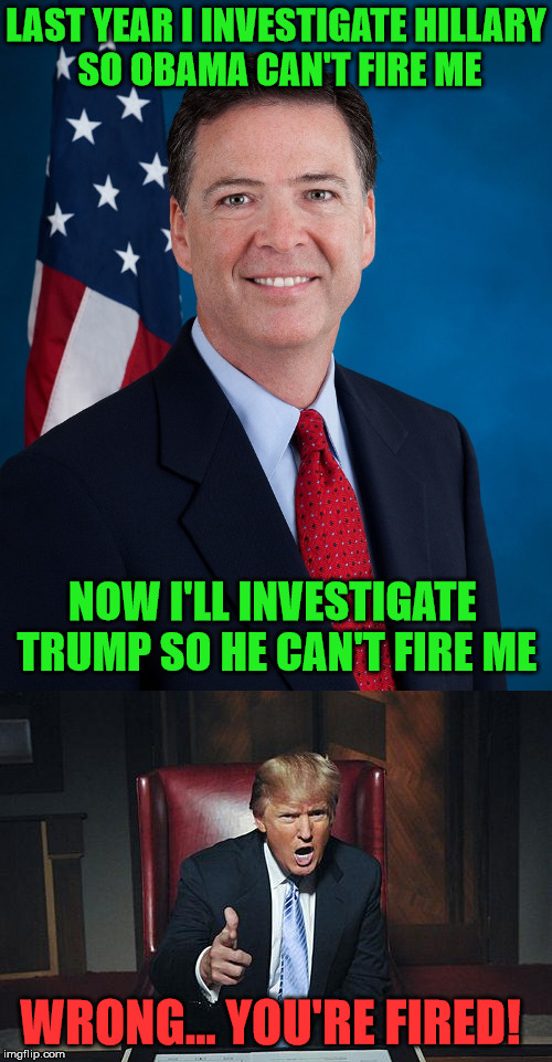 Comey thought he had these politicians by the short hairs | LAST YEAR I INVESTIGATE HILLARY SO OBAMA CAN'T FIRE ME; NOW I'LL INVESTIGATE TRUMP SO HE CAN'T FIRE ME; WRONG... YOU'RE FIRED! | image tagged in james comey,donald trump | made w/ Imgflip meme maker