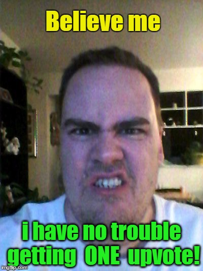 Grrr | Believe me i have no trouble getting  ONE  upvote! | image tagged in grrr | made w/ Imgflip meme maker