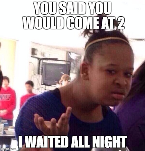 Black Girl Wat | YOU SAID YOU WOULD COME AT 2; I WAITED ALL NIGHT | image tagged in memes,black girl wat | made w/ Imgflip meme maker