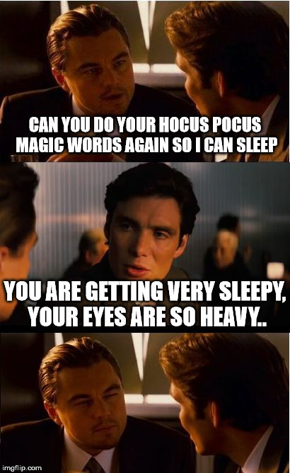 Hypnotized | CAN YOU DO YOUR HOCUS POCUS MAGIC WORDS AGAIN SO I CAN SLEEP; YOU ARE GETTING VERY SLEEPY, YOUR EYES ARE SO HEAVY.. | image tagged in memes,inception,hypnotic,sleepy,times,magic | made w/ Imgflip meme maker