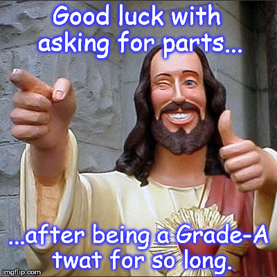 Buddy Christ Meme | Good luck with asking for parts... ...after being a Grade-A twat for so long. | image tagged in memes,buddy christ | made w/ Imgflip meme maker