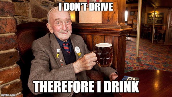 I DON'T DRIVE THEREFORE I DRINK | made w/ Imgflip meme maker