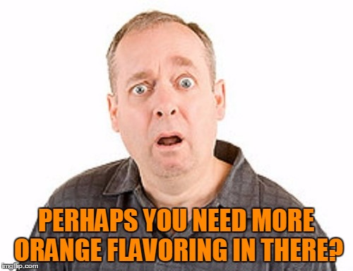 PERHAPS YOU NEED MORE ORANGE FLAVORING IN THERE? | made w/ Imgflip meme maker