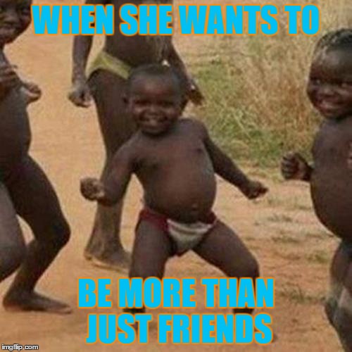 Third World Success Kid | WHEN SHE WANTS TO; BE MORE THAN JUST FRIENDS | image tagged in memes,third world success kid | made w/ Imgflip meme maker