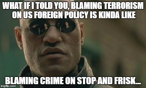 Matrix Morpheus Meme | WHAT IF I TOLD YOU, BLAMING TERRORISM ON US FOREIGN POLICY IS KINDA LIKE; BLAMING CRIME ON STOP AND FRISK... | image tagged in memes,matrix morpheus | made w/ Imgflip meme maker