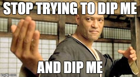 STOP TRYING TO DIP ME; AND DIP ME | image tagged in stop trying to hit me | made w/ Imgflip meme maker