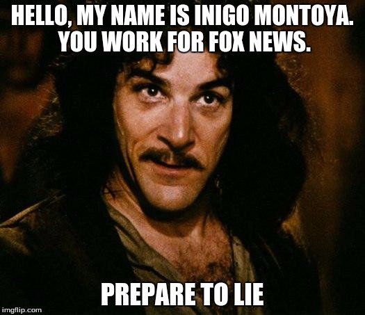 Inigo Montoya Meme | HELLO, MY NAME IS INIGO MONTOYA. YOU WORK FOR FOX NEWS. PREPARE TO LIE | image tagged in memes,inigo montoya | made w/ Imgflip meme maker