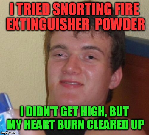 10 Guy Meme | I TRIED SNORTING FIRE EXTINGUISHER  POWDER; I DIDN'T GET HIGH, BUT MY HEART BURN CLEARED UP | image tagged in memes,10 guy | made w/ Imgflip meme maker