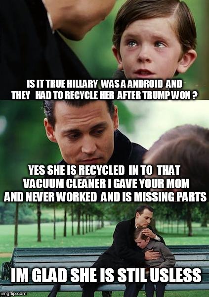 Finding Neverland Meme | IS IT TRUE HILLARY  WAS A ANDROID  AND THEY   HAD TO RECYCLE HER  AFTER TRUMP WON ? YES SHE IS RECYCLED  IN TO  THAT  VACUUM CLEANER I GAVE YOUR MOM AND NEVER WORKED  AND IS MISSING PARTS; IM GLAD SHE IS STIL USLESS | image tagged in memes,finding neverland | made w/ Imgflip meme maker