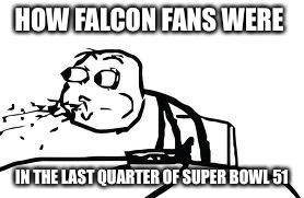 Cereal Guy Spitting | HOW FALCON FANS WERE; IN THE LAST QUARTER OF SUPER BOWL 51 | image tagged in memes,cereal guy spitting | made w/ Imgflip meme maker