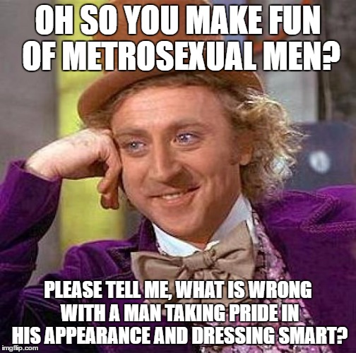 Creepy Condescending Wonka | OH SO YOU MAKE FUN OF METROSEXUAL MEN? PLEASE TELL ME, WHAT IS WRONG WITH A MAN TAKING PRIDE IN HIS APPEARANCE AND DRESSING SMART? | image tagged in memes,creepy condescending wonka | made w/ Imgflip meme maker