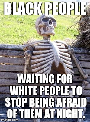 Waiting Skeleton Meme | BLACK PEOPLE; WAITING FOR WHITE PEOPLE TO STOP BEING AFRAID OF THEM AT NIGHT. | image tagged in memes,waiting skeleton | made w/ Imgflip meme maker