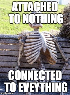 Waiting Skeleton Meme | ATTACHED TO NOTHING; CONNECTED TO EVEYTHING | image tagged in memes,waiting skeleton | made w/ Imgflip meme maker