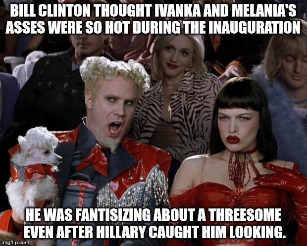 Mugatu So Hot Right Now Meme | BILL CLINTON THOUGHT IVANKA AND MELANIA'S ASSES WERE SO HOT DURING THE INAUGURATION; HE WAS FANTISIZING ABOUT A THREESOME EVEN AFTER HILLARY CAUGHT HIM LOOKING. | image tagged in memes,mugatu so hot right now | made w/ Imgflip meme maker