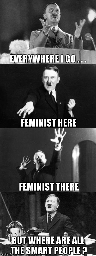 Hitler & feminists | EVERYWHERE I GO . . . FEMINIST HERE; FEMINIST THERE; BUT WHERE ARE ALL THE SMART PEOPLE ? | image tagged in hitler,feminism,dark humor,smart | made w/ Imgflip meme maker