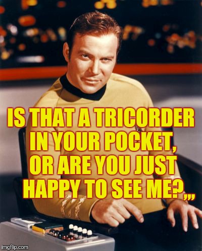 Kirk thinks you're interesting,,, | IS THAT A TRICORDER IN YOUR POCKET, OR ARE YOU JUST    HAPPY TO SEE ME?,,, | image tagged in kirk thinks you're interesting   | made w/ Imgflip meme maker