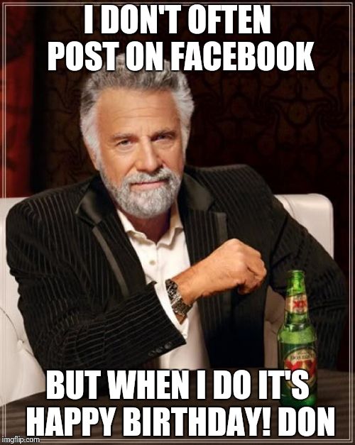 The Most Interesting Man In The World | I DON'T OFTEN POST ON FACEBOOK; BUT WHEN I DO IT'S HAPPY BIRTHDAY! DON | image tagged in memes,the most interesting man in the world | made w/ Imgflip meme maker
