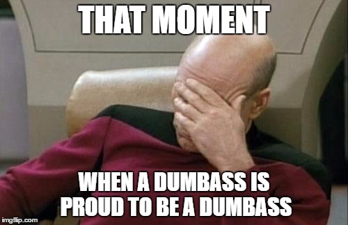 Captain Picard Facepalm | THAT MOMENT; WHEN A DUMBASS IS PROUD TO BE A DUMBASS | image tagged in memes,captain picard facepalm | made w/ Imgflip meme maker