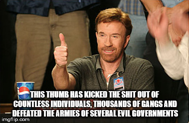 Chuck Norris Approves Meme | THIS THUMB HAS KICKED THE SHIT OUT OF COUNTLESS INDIVIDUALS, THOUSANDS OF GANGS AND DEFEATED THE ARMIES OF SEVERAL EVIL GOVERNMENTS | image tagged in memes,chuck norris approves,chuck norris | made w/ Imgflip meme maker
