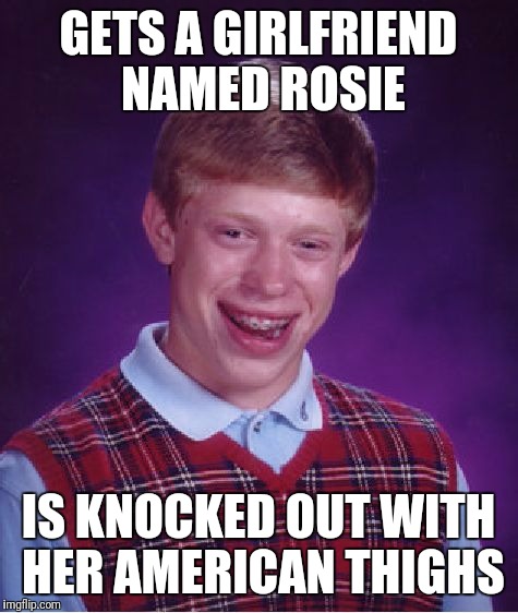 GETS A GIRLFRIEND NAMED ROSIE IS KNOCKED OUT WITH HER AMERICAN THIGHS | image tagged in memes,bad luck brian | made w/ Imgflip meme maker