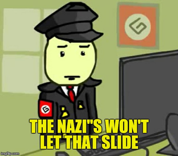 I have friends | THE NAZI"S WON'T LET THAT SLIDE | image tagged in i have friends | made w/ Imgflip meme maker