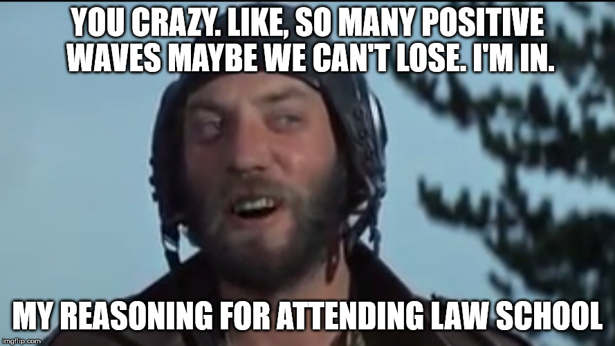 Reason for Law school | YOU CRAZY. LIKE, SO MANY POSITIVE WAVES MAYBE WE CAN'T LOSE. I'M IN. MY REASONING FOR ATTENDING LAW SCHOOL | image tagged in positvie waves,oddball,law school | made w/ Imgflip meme maker