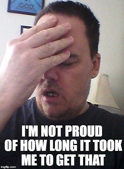 face palm | I'M NOT PROUD OF HOW LONG IT TOOK ME TO GET THAT | image tagged in face palm | made w/ Imgflip meme maker