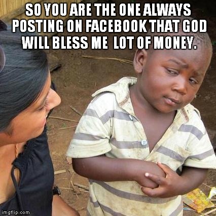 Third World Skeptical Kid Meme | SO YOU ARE THE ONE ALWAYS POSTING ON FACEBOOK THAT GOD WILL BLESS ME  LOT OF MONEY. | image tagged in memes,third world skeptical kid | made w/ Imgflip meme maker