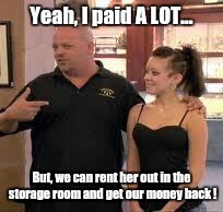 Rent to own | Yeah, I paid A LOT... But, we can rent her out in the storage room and get our money back ! | image tagged in pawn stars,memes,rick harrison,make money,rent | made w/ Imgflip meme maker