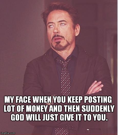 Face You Make Robert Downey Jr | MY FACE WHEN YOU KEEP POSTING LOT OF MONEY AND THEN SUDDENLY GOD WILL JUST GIVE IT TO YOU. | image tagged in memes,face you make robert downey jr | made w/ Imgflip meme maker
