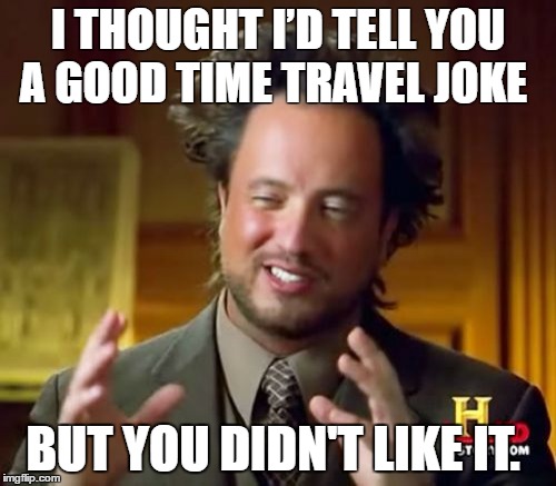 Ancient Aliens Meme | I THOUGHT I’D TELL YOU A GOOD TIME TRAVEL JOKE; BUT YOU DIDN'T LIKE IT. | image tagged in memes,ancient aliens | made w/ Imgflip meme maker