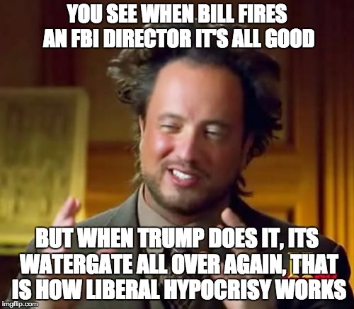 Ancient Aliens Meme | YOU SEE WHEN BILL FIRES AN FBI DIRECTOR IT'S ALL GOOD; BUT WHEN TRUMP DOES IT, ITS WATERGATE ALL OVER AGAIN, THAT IS HOW LIBERAL HYPOCRISY WORKS | image tagged in memes,ancient aliens | made w/ Imgflip meme maker