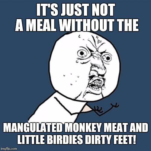Y U No Meme | IT'S JUST NOT A MEAL WITHOUT THE MANGULATED MONKEY MEAT AND LITTLE BIRDIES DIRTY FEET! | image tagged in memes,y u no | made w/ Imgflip meme maker