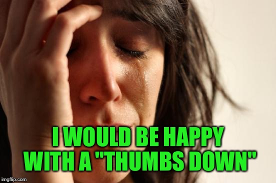 First World Problems Meme | I WOULD BE HAPPY WITH A "THUMBS DOWN" | image tagged in memes,first world problems | made w/ Imgflip meme maker