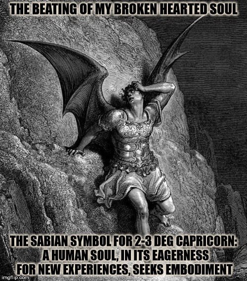 Satan and his broken hearted soul. | THE BEATING OF MY BROKEN HEARTED SOUL; THE SABIAN SYMBOL FOR 2-3 DEG CAPRICORN:  A HUMAN SOUL, IN ITS EAGERNESS FOR NEW EXPERIENCES, SEEKS EMBODIMENT | image tagged in satan,broken heart | made w/ Imgflip meme maker