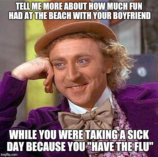 Pro tip: you can block your boss from seeing a Facebook post. | TELL ME MORE ABOUT HOW MUCH FUN HAD AT THE BEACH WITH YOUR BOYFRIEND; WHILE YOU WERE TAKING A SICK DAY BECAUSE YOU "HAVE THE FLU" | image tagged in memes,creepy condescending wonka | made w/ Imgflip meme maker