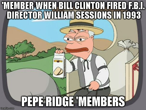 pepperidge pepe | 'MEMBER WHEN BILL CLINTON FIRED F.B.I. DIRECTOR WILLIAM SESSIONS IN 1993; PEPE RIDGE 'MEMBERS | image tagged in pepperidge pepe | made w/ Imgflip meme maker