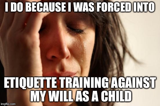 First World Problems Meme | I DO BECAUSE I WAS FORCED INTO ETIQUETTE TRAINING AGAINST MY WILL AS A CHILD | image tagged in memes,first world problems | made w/ Imgflip meme maker